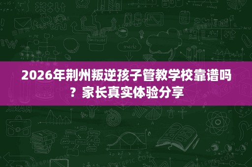 2026年荆州叛逆孩子管教学校靠谱吗?家长真实体验分享 2026年荆州叛逆孩子管教学校靠谱吗?家长真实体验分享