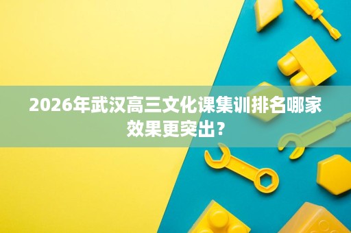 2026年武汉高三文化课集训排名哪家效果更突出? 2026年武汉高三文化课集训排名哪家效果更突出?