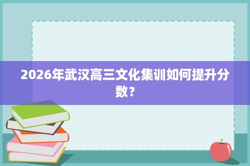 2026年武汉高三文化集训如何提升分数? 2026年武汉高三文化集训如何提升分数?