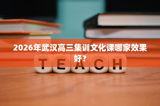 2026年武汉高三集训文化课哪家效果好? 2026年武汉高三集训文化课哪家效果好?