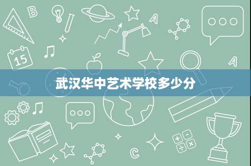 武汉华中艺术学校多少分 武汉华中艺术学校多少分