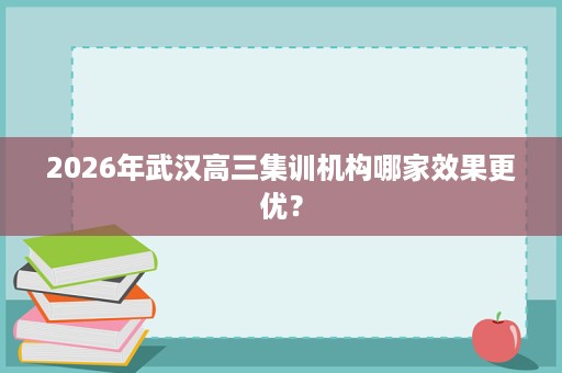 2026年武汉高三集训机构哪家效果更优? 2026年武汉高三集训机构哪家效果更优?