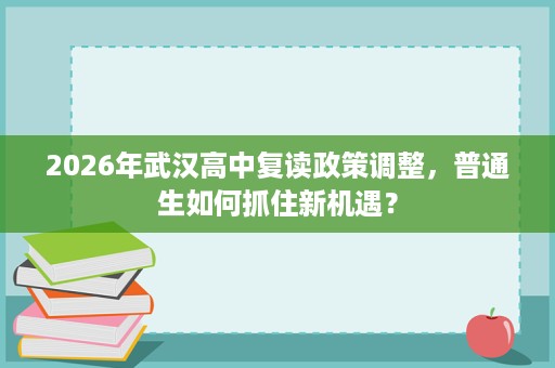 2026年武汉高中复读政策调整,普通生如何抓住新机遇? 2026年武汉高中复读政策调整,普通生如何抓住新机遇?