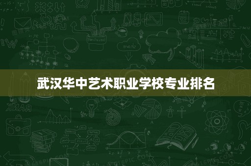 武汉华中艺术职业学校专业排名 武汉华中艺术职业学校专业排名
