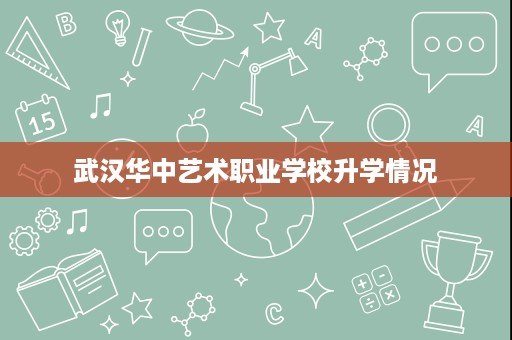 武汉华中艺术职业学校升学情况 武汉华中艺术职业学校升学情况