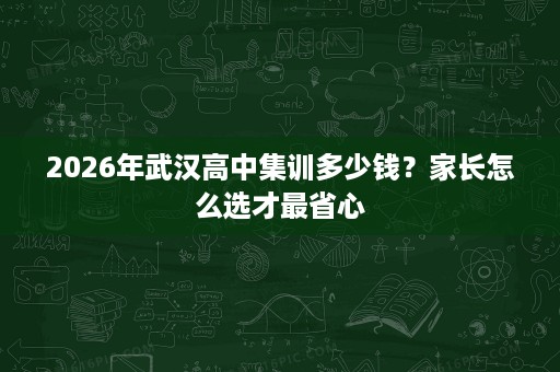 2026年武汉高中集训多少钱?家长怎么选才最省心 2026年武汉高中集训多少钱?家长怎么选才最省心