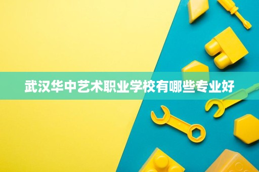 武汉华中艺术职业学校有哪些专业好 武汉华中艺术职业学校有哪些专业好