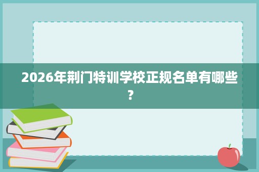 2026年荆门特训学校正规名单有哪些? 2026年荆门特训学校正规名单有哪些?