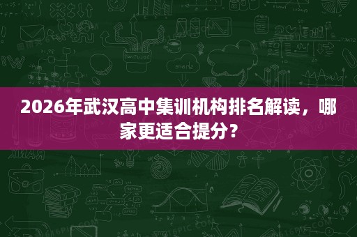 2026年武汉高中集训机构排名解读,哪家更适合提分? 2026年武汉高中集训机构排名解读,哪家更适合提分?