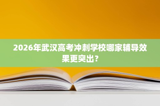 2026年武汉高考冲刺学校哪家辅导效果更突出? 2026年武汉高考冲刺学校哪家辅导效果更突出?