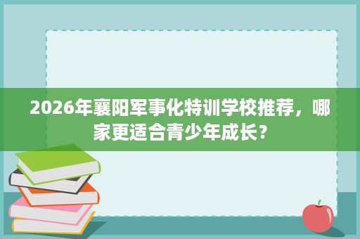 2026年襄阳军事化特训学校推荐,哪家更适合青少年成长? 2026年襄阳军事化特训学校推荐,哪家更适合青少年成长?