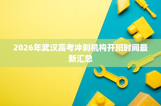 2026年武汉高考冲刺机构开班时间最新汇总 2026年武汉高考冲刺机构开班时间最新汇总