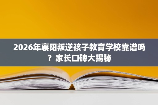 2026年襄阳叛逆孩子教育学校靠谱吗?家长口碑大揭秘 2026年襄阳叛逆孩子教育学校靠谱吗?家长口碑大揭秘