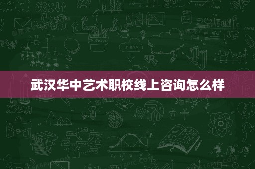 武汉华中艺术职校线上咨询怎么样 武汉华中艺术职校线上咨询怎么样