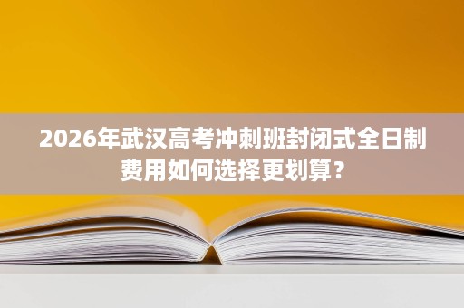 2026年武汉高考冲刺班封闭式全日制费用如何选择更划算? 2026年武汉高考冲刺班封闭式全日制费用如何选择更划算?