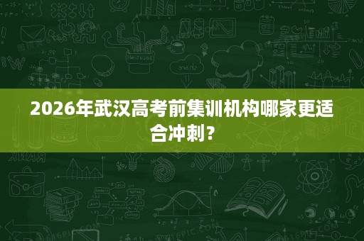 2026年武汉高考前集训机构哪家更适合冲刺? 2026年武汉高考前集训机构哪家更适合冲刺?