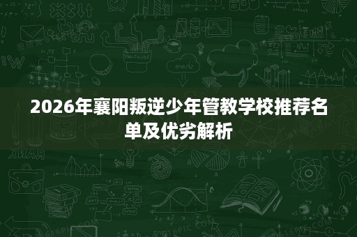 2026年襄阳叛逆少年管教学校推荐名单及优劣解析 2026年襄阳叛逆少年管教学校推荐名单及优劣解析