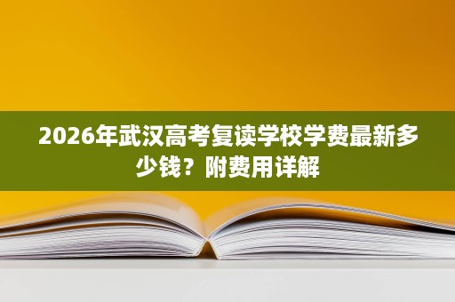 2026年武汉高考复读学校学费最新多少钱？附费用详解