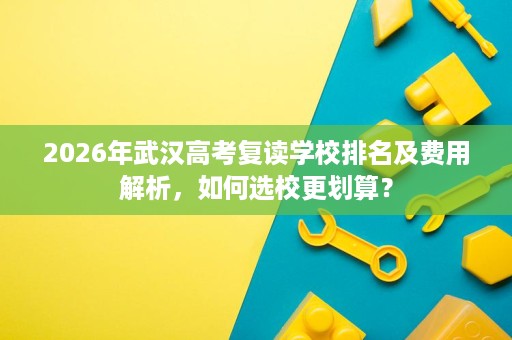 2026年武汉高考复读学校排名及费用解析,如何选校更划算? 2026年武汉高考复读学校排名及费用解析,如何选校更划算?
