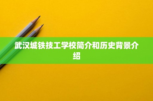 武汉城铁技工学校简介和历史背景介绍 武汉城铁技工学校简介和历史背景介绍