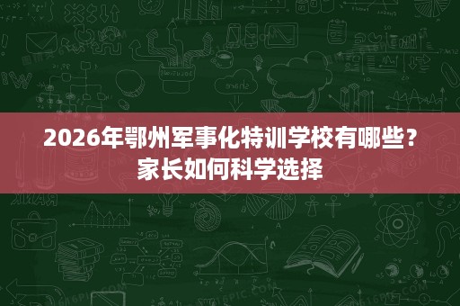 2026年鄂州军事化特训学校有哪些？家长如何科学选择