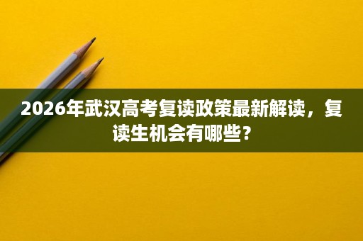 2026年武汉高考复读政策最新解读，复读生机会有哪些？
