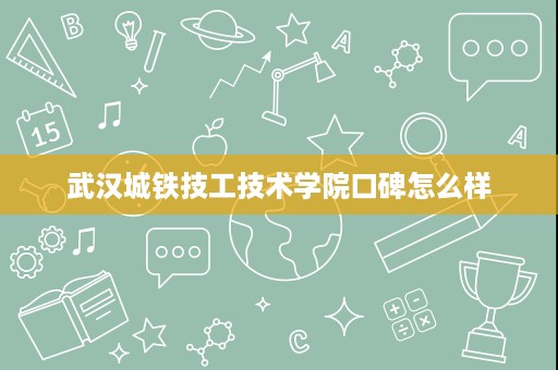 武汉城铁技工技术学院口碑怎么样 武汉城铁技工技术学院口碑怎么样