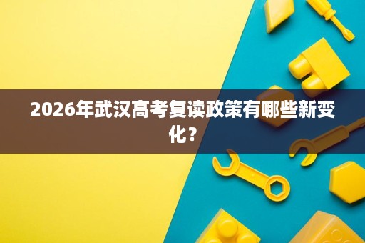 2026年武汉高考复读政策有哪些新变化? 2026年武汉高考复读政策有哪些新变化?