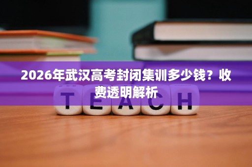 2026年武汉高考封闭集训多少钱?收费透明解析 2026年武汉高考封闭集训多少钱?收费透明解析