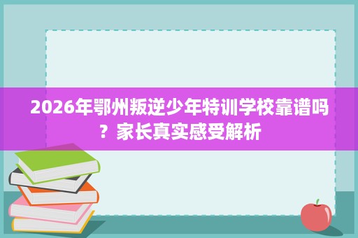 2026年鄂州叛逆少年特训学校靠谱吗?家长真实感受解析 2026年鄂州叛逆少年特训学校靠谱吗?家长真实感受解析