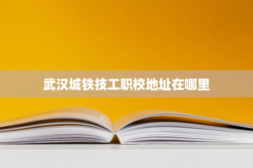 武汉城铁技工职校地址在哪里 武汉城铁技工职校地址在哪里