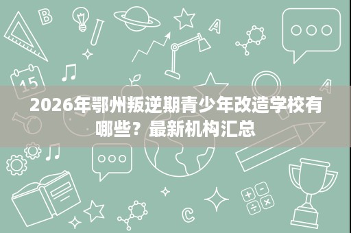 2026年鄂州叛逆期青少年改造学校有哪些?最新机构汇总 2026年鄂州叛逆期青少年改造学校有哪些?最新机构汇总