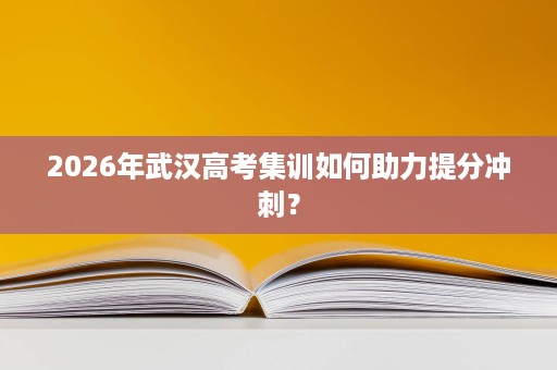 2026年武汉高考集训如何助力提分冲刺? 2026年武汉高考集训如何助力提分冲刺?