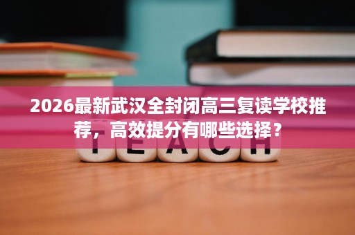 2026最新武汉全封闭高三复读学校推荐,高效提分有哪些选择? 2026最新武汉全封闭高三复读学校推荐,高效提分有哪些选择?