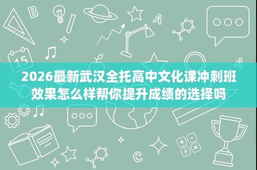 2026最新武汉全托高中文化课冲刺班效果怎么样帮你提升成绩的选择吗 2026最新武汉全托高中文化课冲刺班效果怎么样帮你提升成绩的选择吗