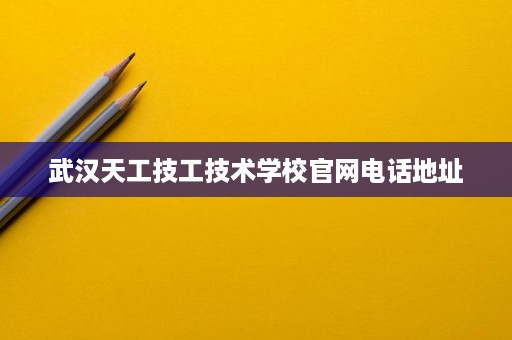 武汉天工技工技术学校官网电话地址 武汉天工技工技术学校官网电话地址