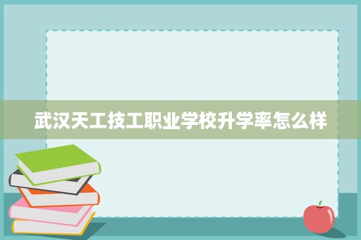 武汉天工技工职业学校升学率怎么样 武汉天工技工职业学校升学率怎么样