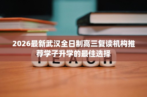 2026最新武汉全日制高三复读机构推荐学子升学的最佳选择 2026最新武汉全日制高三复读机构推荐学子升学的最佳选择