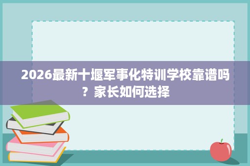 2026最新十堰军事化特训学校靠谱吗?家长如何选择 2026最新十堰军事化特训学校靠谱吗?家长如何选择