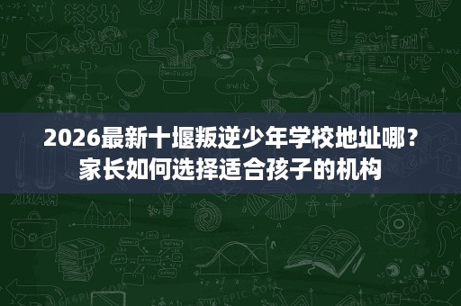 2026最新十堰叛逆少年学校地址哪?家长如何选择适合孩子的机构 2026最新十堰叛逆少年学校地址哪?家长如何选择适合孩子的机构