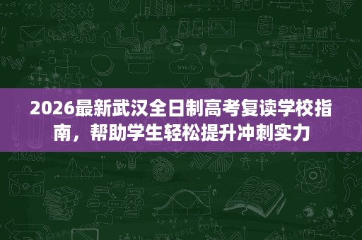 2026最新武汉全日制高考复读学校指南,帮助学生轻松提升冲刺实力 2026最新武汉全日制高考复读学校指南,帮助学生轻松提升冲刺实力