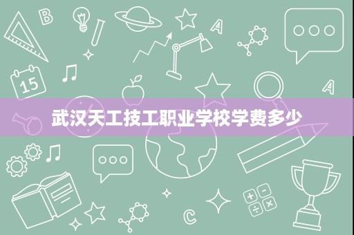 武汉天工技工职业学校学费多少 武汉天工技工职业学校学费多少