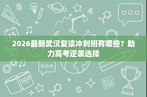 2026最新武汉复读冲刺班有哪些？助力高考逆袭选择