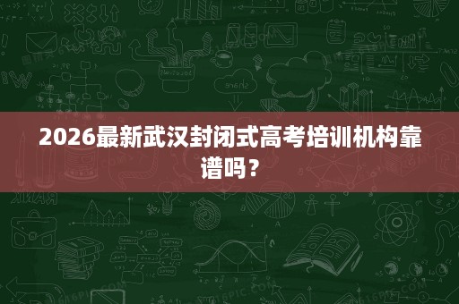 2026最新武汉封闭式高考培训机构靠谱吗? 2026最新武汉封闭式高考培训机构靠谱吗?