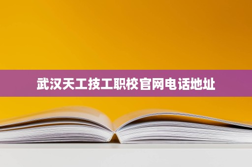 武汉天工技工职校官网电话地址 武汉天工技工职校官网电话地址
