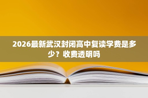 2026最新武汉封闭高中复读学费是多少?收费透明吗 2026最新武汉封闭高中复读学费是多少?收费透明吗