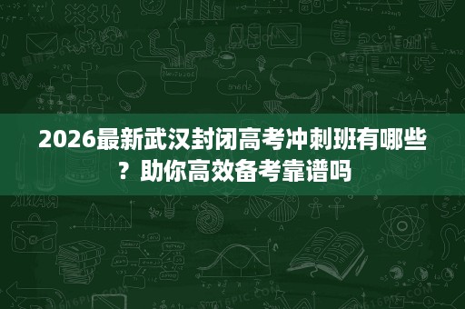 2026最新武汉封闭高考冲刺班有哪些?助你高效备考靠谱吗 2026最新武汉封闭高考冲刺班有哪些?助你高效备考靠谱吗