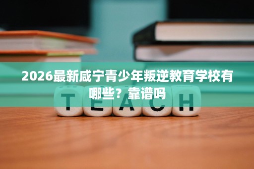 2026最新咸宁青少年叛逆教育学校有哪些?靠谱吗 2026最新咸宁青少年叛逆教育学校有哪些?靠谱吗