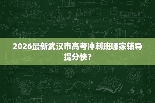 2026最新武汉市高考冲刺班哪家辅导提分快? 2026最新武汉市高考冲刺班哪家辅导提分快?