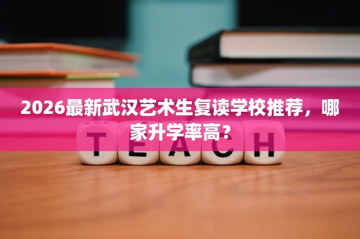 2026最新武汉艺术生复读学校推荐,哪家升学率高? 2026最新武汉艺术生复读学校推荐,哪家升学率高?